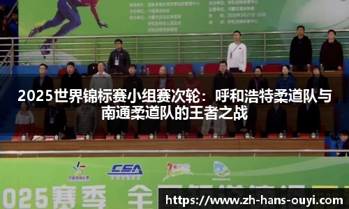 2025世界锦标赛小组赛次轮：呼和浩特柔道队与南通柔道队的王者之战